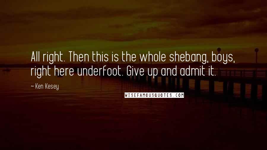 Ken Kesey Quotes: All right. Then this is the whole shebang, boys, right here underfoot. Give up and admit it.