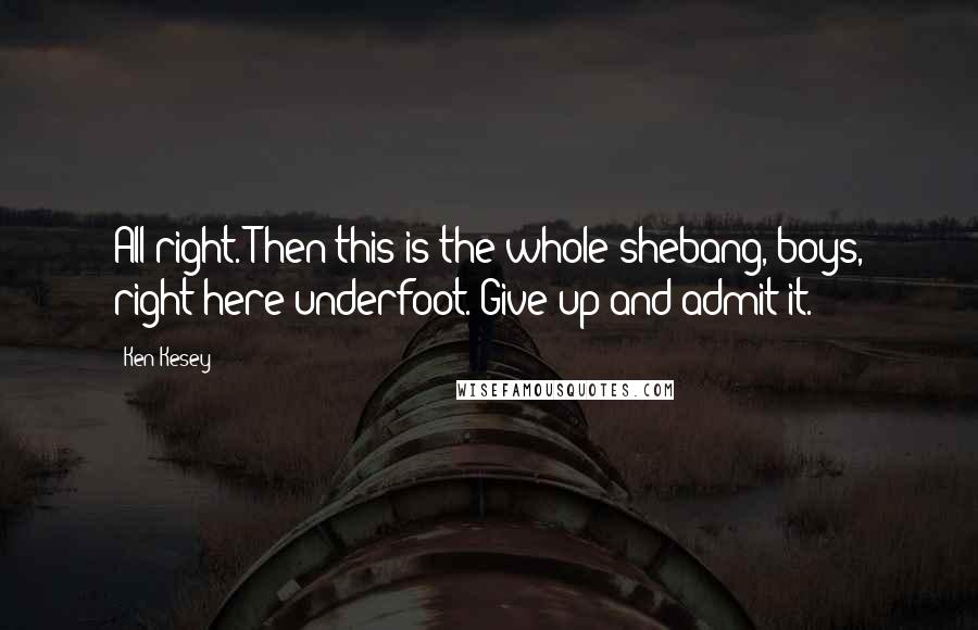 Ken Kesey Quotes: All right. Then this is the whole shebang, boys, right here underfoot. Give up and admit it.