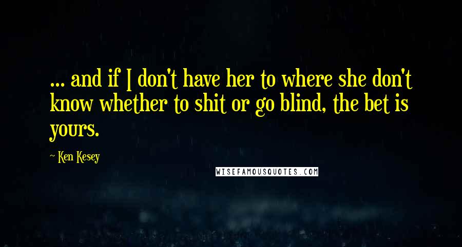 Ken Kesey Quotes: ... and if I don't have her to where she don't know whether to shit or go blind, the bet is yours.