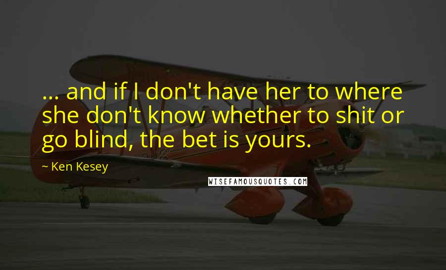 Ken Kesey Quotes: ... and if I don't have her to where she don't know whether to shit or go blind, the bet is yours.