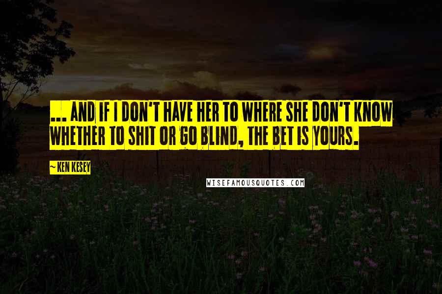 Ken Kesey Quotes: ... and if I don't have her to where she don't know whether to shit or go blind, the bet is yours.