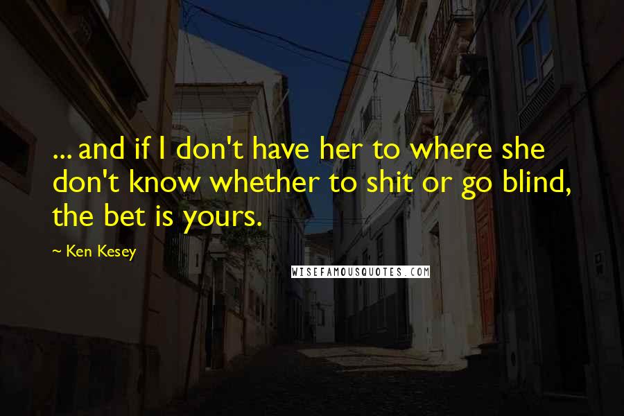 Ken Kesey Quotes: ... and if I don't have her to where she don't know whether to shit or go blind, the bet is yours.
