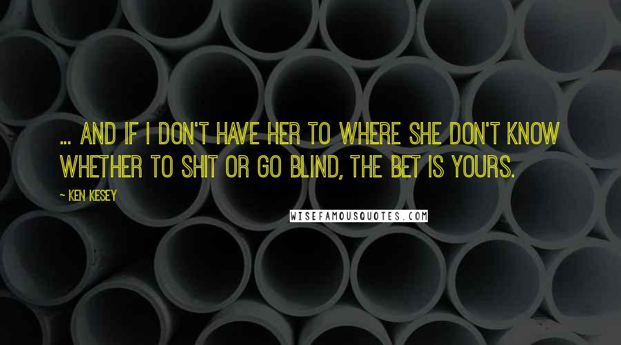 Ken Kesey Quotes: ... and if I don't have her to where she don't know whether to shit or go blind, the bet is yours.