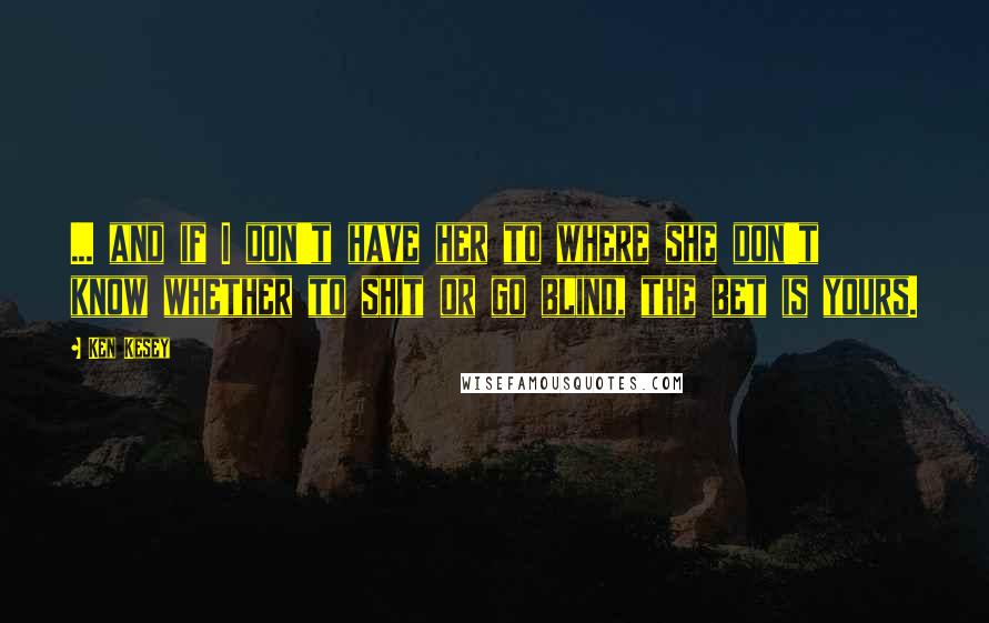 Ken Kesey Quotes: ... and if I don't have her to where she don't know whether to shit or go blind, the bet is yours.