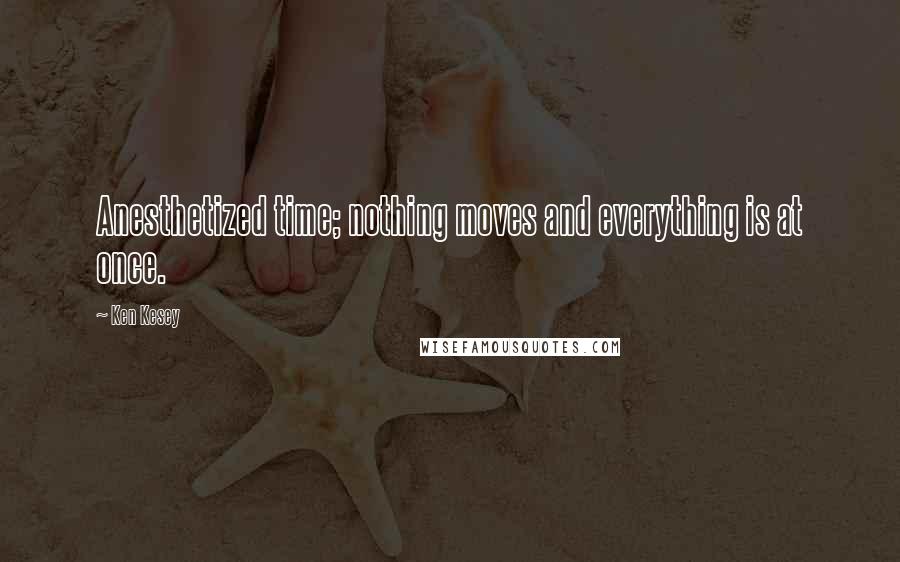 Ken Kesey Quotes: Anesthetized time; nothing moves and everything is at once.
