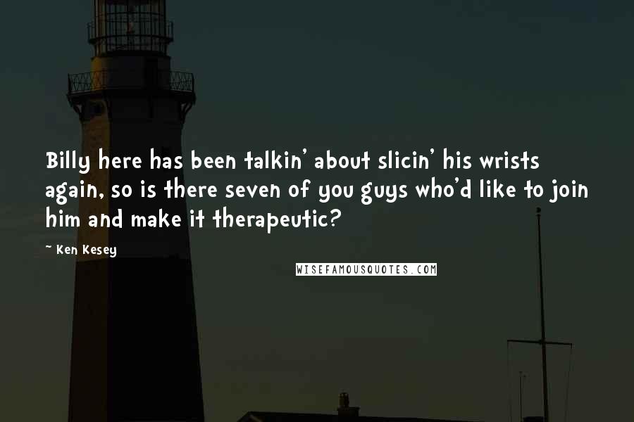 Ken Kesey Quotes: Billy here has been talkin' about slicin' his wrists again, so is there seven of you guys who'd like to join him and make it therapeutic?