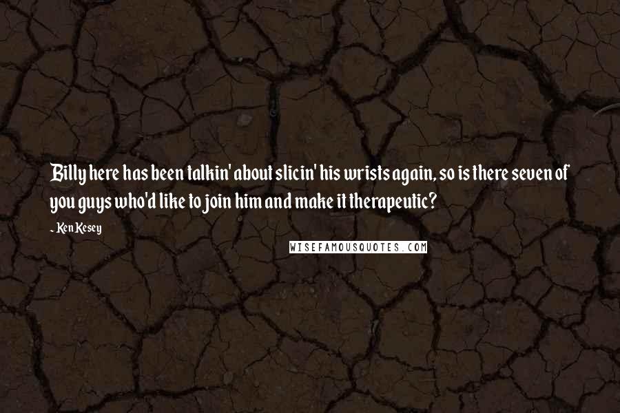 Ken Kesey Quotes: Billy here has been talkin' about slicin' his wrists again, so is there seven of you guys who'd like to join him and make it therapeutic?