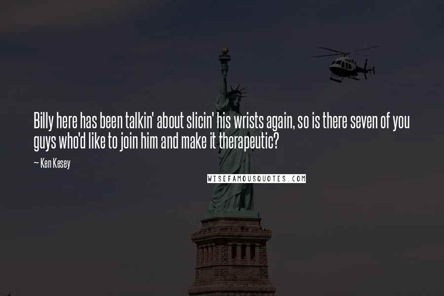 Ken Kesey Quotes: Billy here has been talkin' about slicin' his wrists again, so is there seven of you guys who'd like to join him and make it therapeutic?