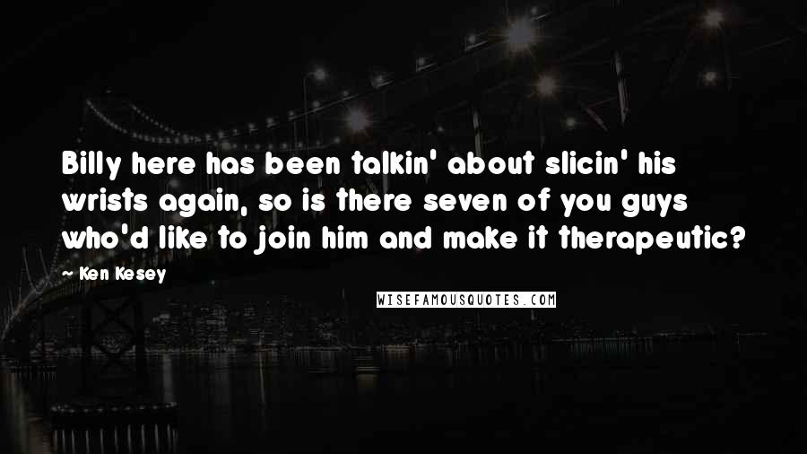 Ken Kesey Quotes: Billy here has been talkin' about slicin' his wrists again, so is there seven of you guys who'd like to join him and make it therapeutic?