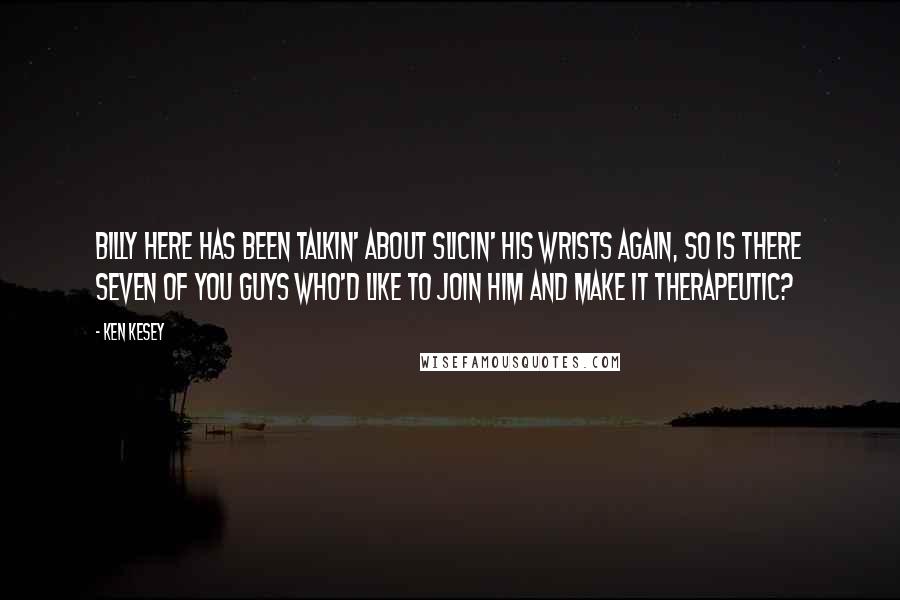 Ken Kesey Quotes: Billy here has been talkin' about slicin' his wrists again, so is there seven of you guys who'd like to join him and make it therapeutic?