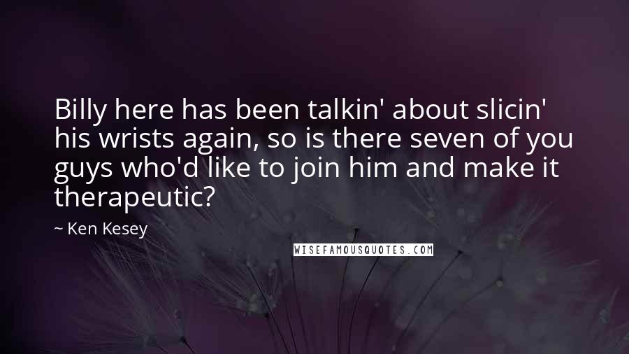 Ken Kesey Quotes: Billy here has been talkin' about slicin' his wrists again, so is there seven of you guys who'd like to join him and make it therapeutic?