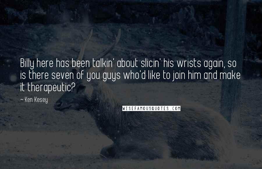 Ken Kesey Quotes: Billy here has been talkin' about slicin' his wrists again, so is there seven of you guys who'd like to join him and make it therapeutic?