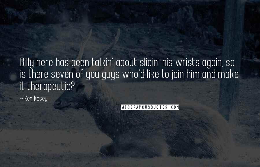 Ken Kesey Quotes: Billy here has been talkin' about slicin' his wrists again, so is there seven of you guys who'd like to join him and make it therapeutic?