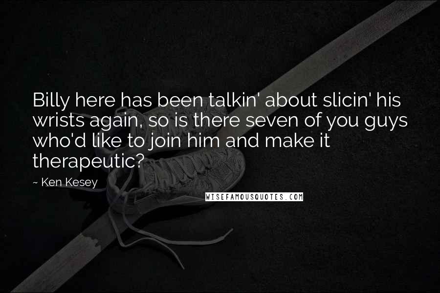 Ken Kesey Quotes: Billy here has been talkin' about slicin' his wrists again, so is there seven of you guys who'd like to join him and make it therapeutic?