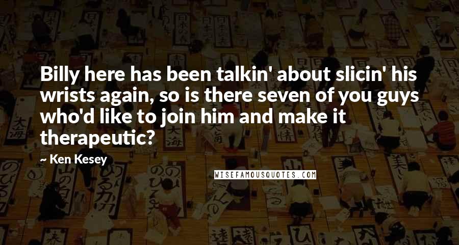 Ken Kesey Quotes: Billy here has been talkin' about slicin' his wrists again, so is there seven of you guys who'd like to join him and make it therapeutic?