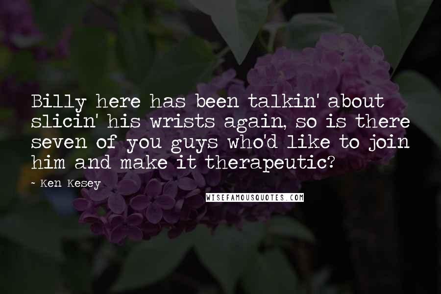 Ken Kesey Quotes: Billy here has been talkin' about slicin' his wrists again, so is there seven of you guys who'd like to join him and make it therapeutic?