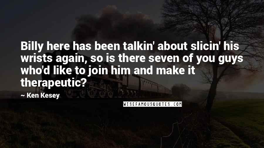 Ken Kesey Quotes: Billy here has been talkin' about slicin' his wrists again, so is there seven of you guys who'd like to join him and make it therapeutic?