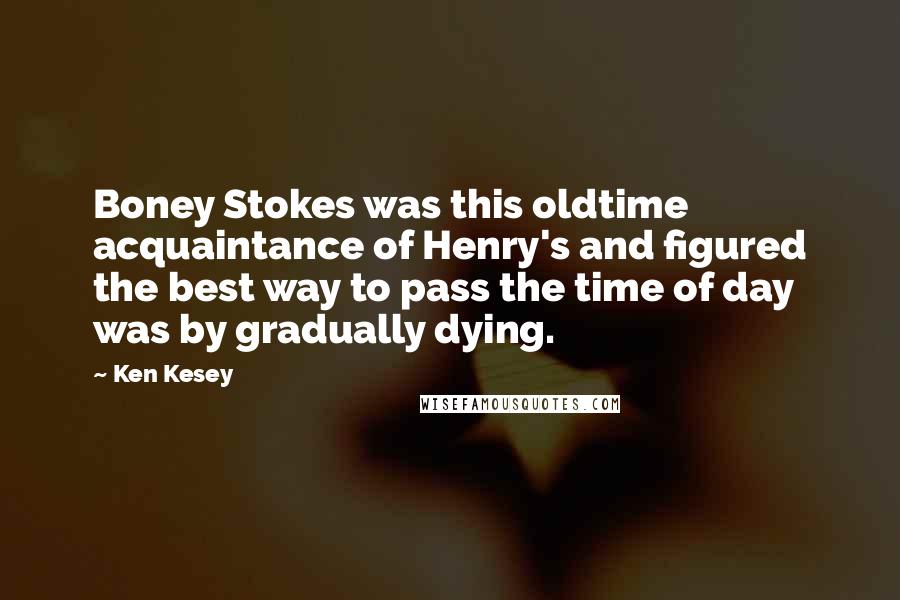 Ken Kesey Quotes: Boney Stokes was this oldtime acquaintance of Henry's and figured the best way to pass the time of day was by gradually dying.