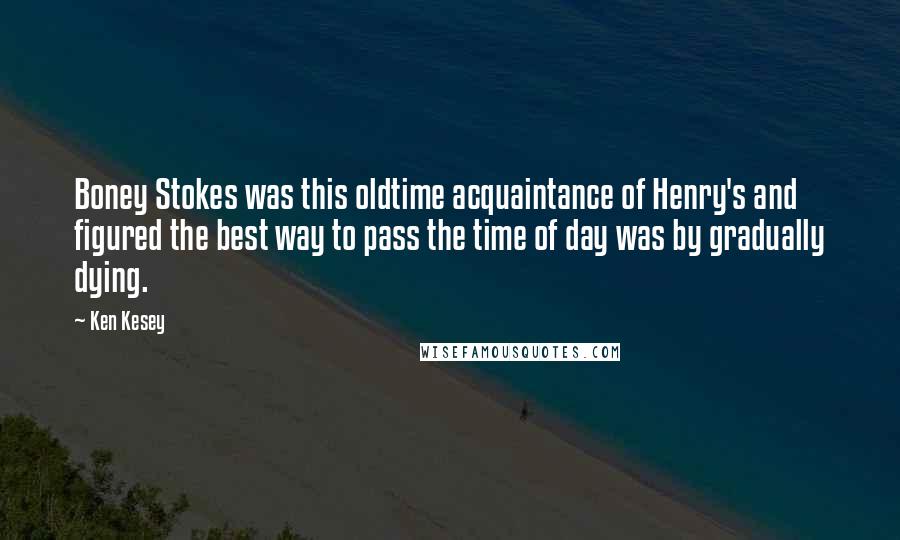 Ken Kesey Quotes: Boney Stokes was this oldtime acquaintance of Henry's and figured the best way to pass the time of day was by gradually dying.