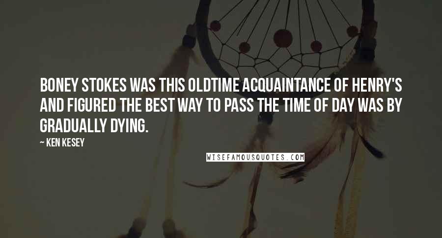 Ken Kesey Quotes: Boney Stokes was this oldtime acquaintance of Henry's and figured the best way to pass the time of day was by gradually dying.