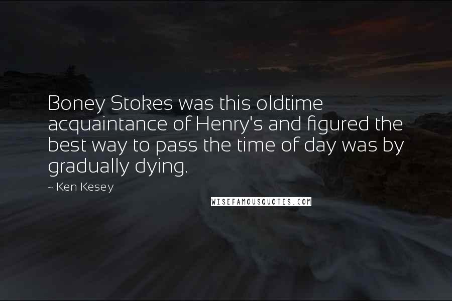 Ken Kesey Quotes: Boney Stokes was this oldtime acquaintance of Henry's and figured the best way to pass the time of day was by gradually dying.