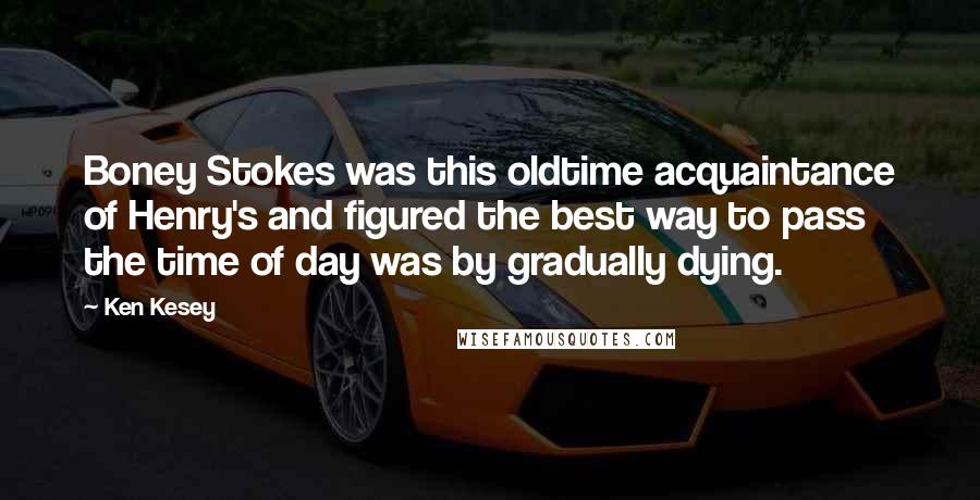 Ken Kesey Quotes: Boney Stokes was this oldtime acquaintance of Henry's and figured the best way to pass the time of day was by gradually dying.