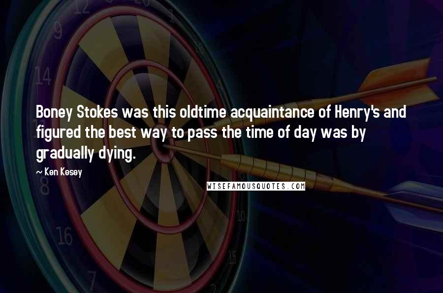 Ken Kesey Quotes: Boney Stokes was this oldtime acquaintance of Henry's and figured the best way to pass the time of day was by gradually dying.