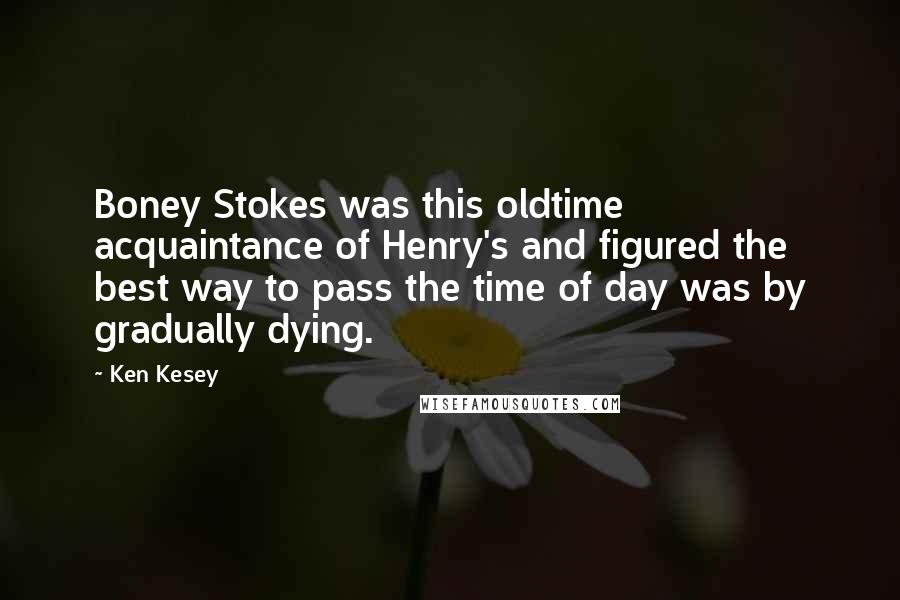 Ken Kesey Quotes: Boney Stokes was this oldtime acquaintance of Henry's and figured the best way to pass the time of day was by gradually dying.