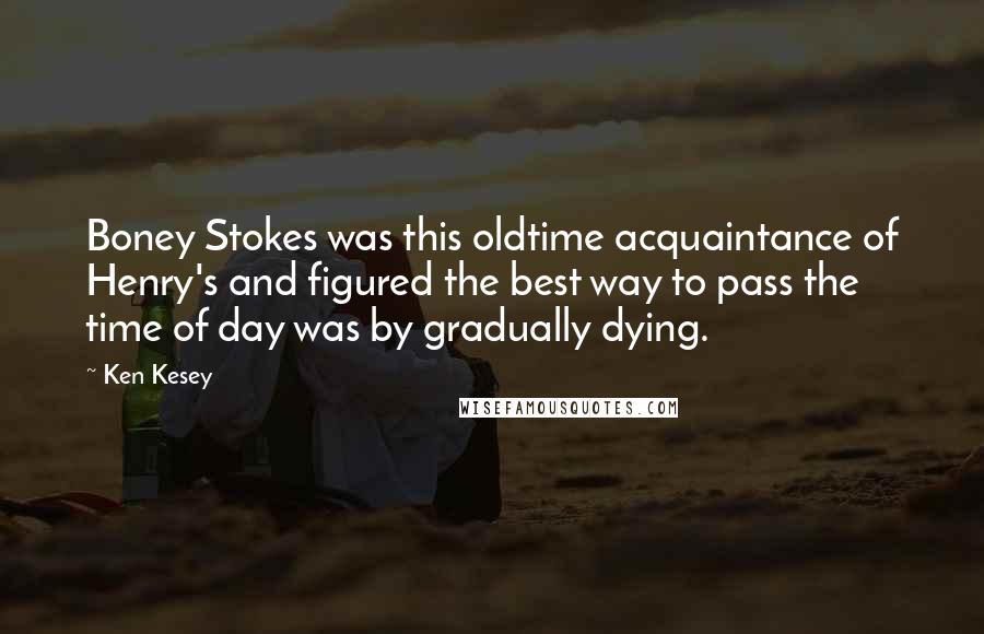 Ken Kesey Quotes: Boney Stokes was this oldtime acquaintance of Henry's and figured the best way to pass the time of day was by gradually dying.