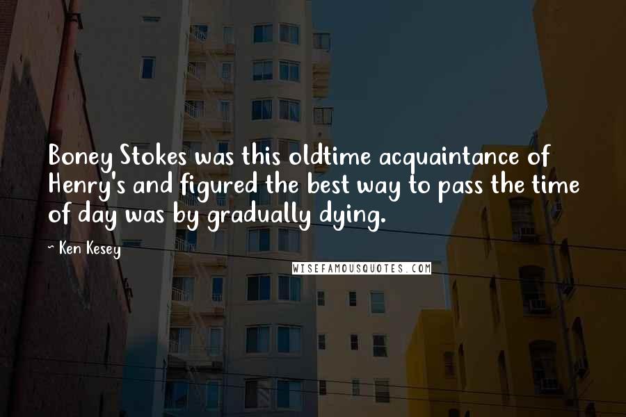 Ken Kesey Quotes: Boney Stokes was this oldtime acquaintance of Henry's and figured the best way to pass the time of day was by gradually dying.