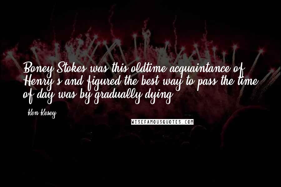 Ken Kesey Quotes: Boney Stokes was this oldtime acquaintance of Henry's and figured the best way to pass the time of day was by gradually dying.