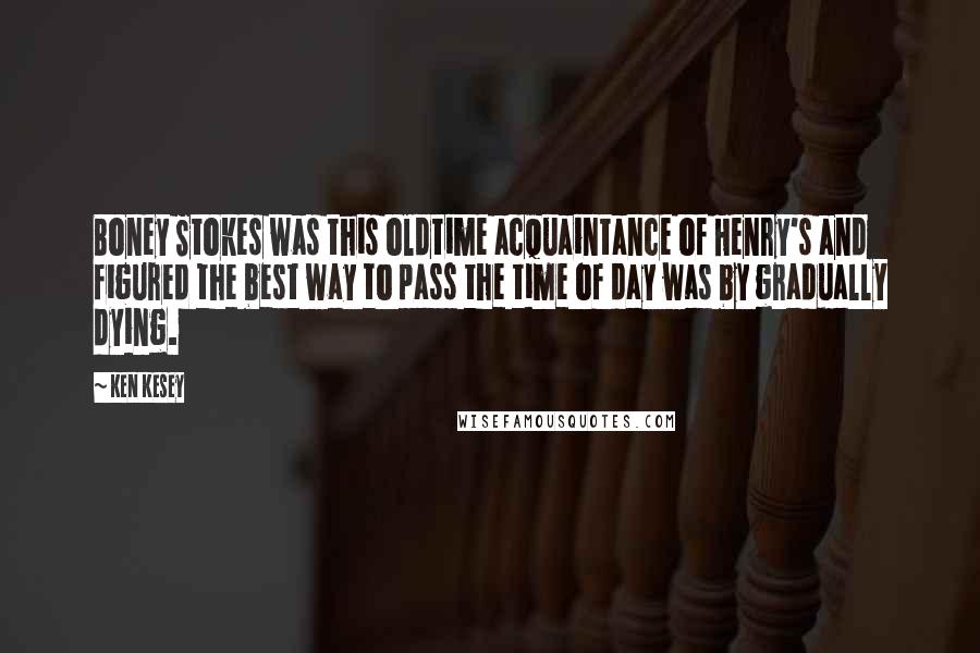 Ken Kesey Quotes: Boney Stokes was this oldtime acquaintance of Henry's and figured the best way to pass the time of day was by gradually dying.