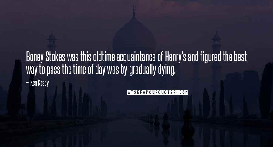 Ken Kesey Quotes: Boney Stokes was this oldtime acquaintance of Henry's and figured the best way to pass the time of day was by gradually dying.