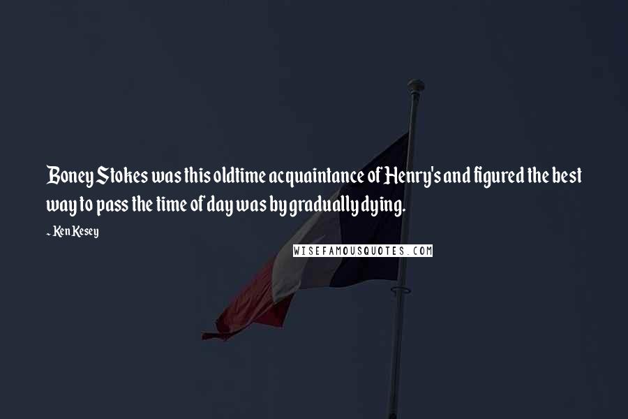 Ken Kesey Quotes: Boney Stokes was this oldtime acquaintance of Henry's and figured the best way to pass the time of day was by gradually dying.