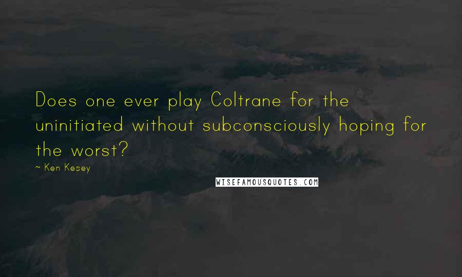 Ken Kesey Quotes: Does one ever play Coltrane for the uninitiated without subconsciously hoping for the worst?