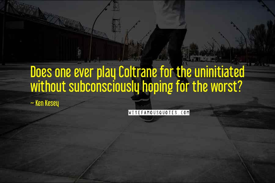 Ken Kesey Quotes: Does one ever play Coltrane for the uninitiated without subconsciously hoping for the worst?