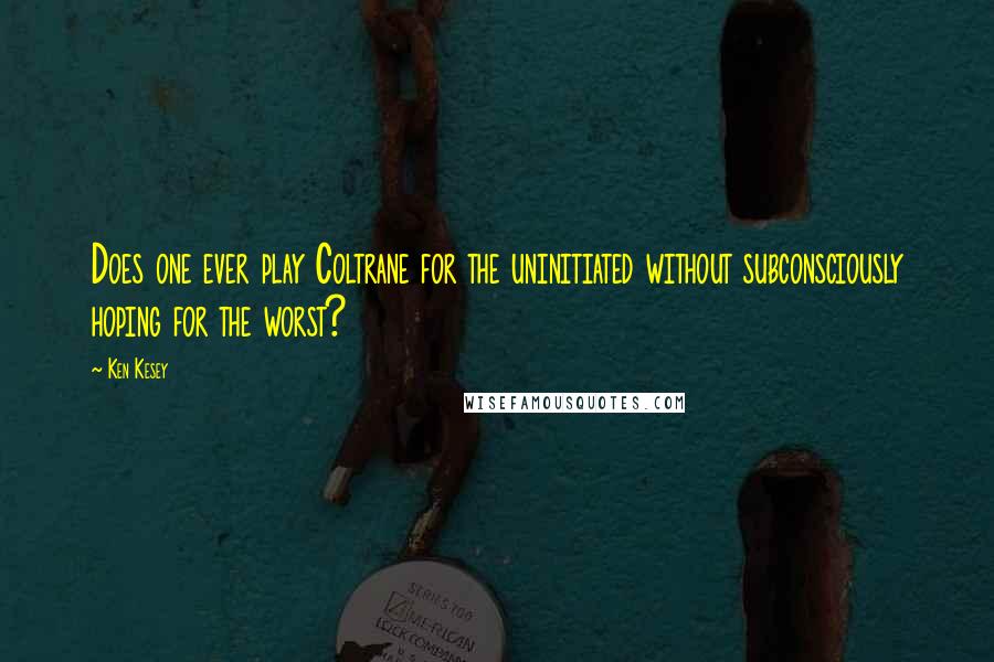 Ken Kesey Quotes: Does one ever play Coltrane for the uninitiated without subconsciously hoping for the worst?