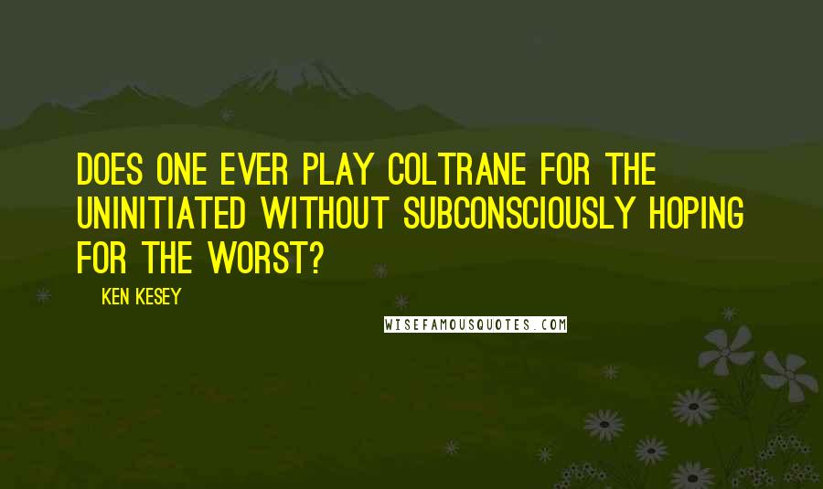 Ken Kesey Quotes: Does one ever play Coltrane for the uninitiated without subconsciously hoping for the worst?