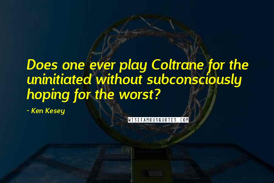 Ken Kesey Quotes: Does one ever play Coltrane for the uninitiated without subconsciously hoping for the worst?