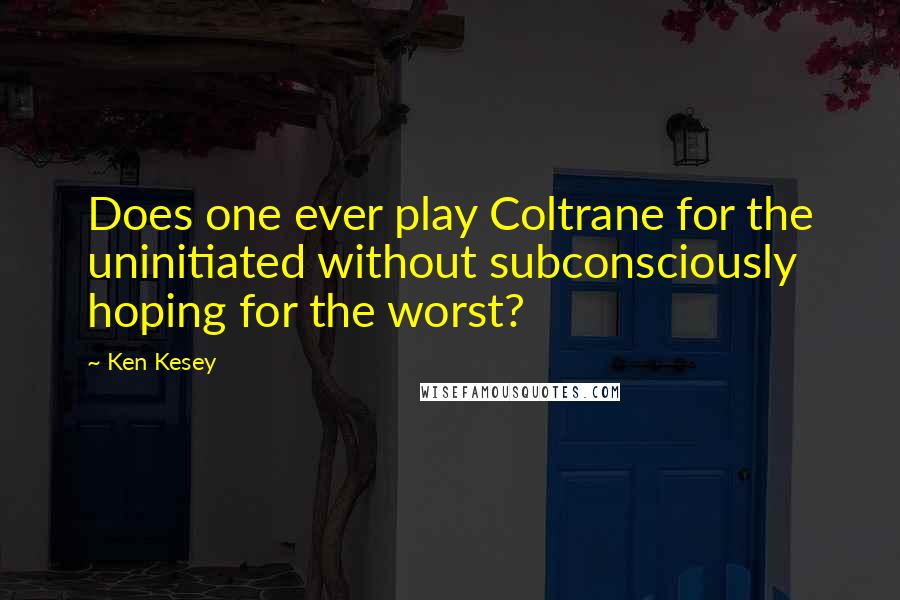 Ken Kesey Quotes: Does one ever play Coltrane for the uninitiated without subconsciously hoping for the worst?