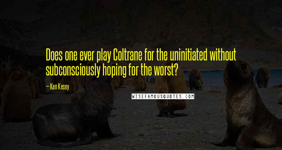 Ken Kesey Quotes: Does one ever play Coltrane for the uninitiated without subconsciously hoping for the worst?