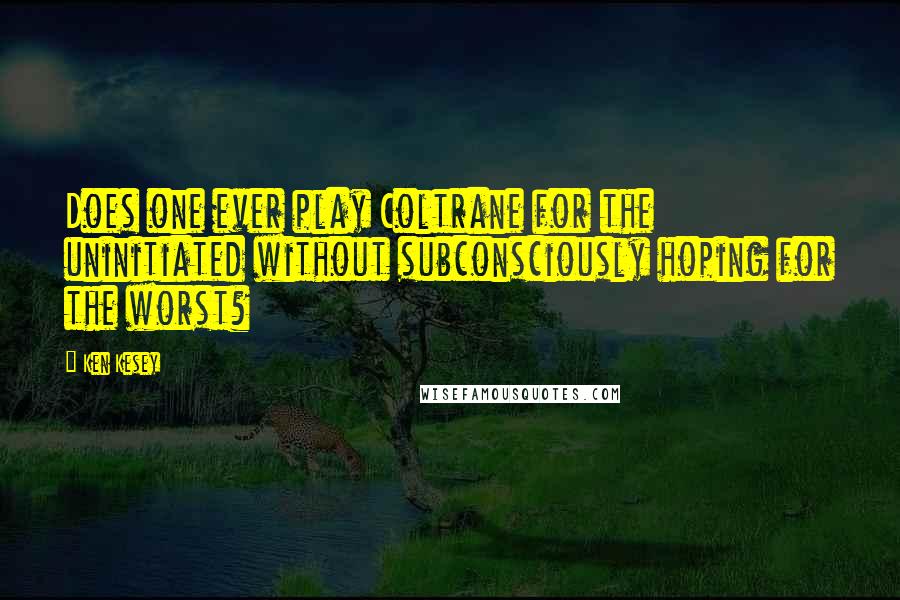 Ken Kesey Quotes: Does one ever play Coltrane for the uninitiated without subconsciously hoping for the worst?