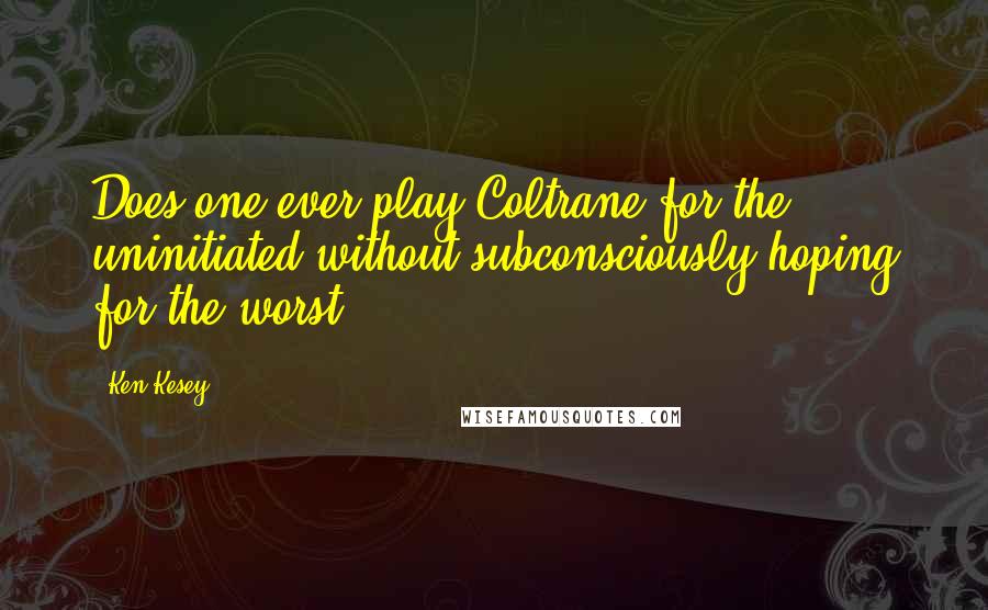 Ken Kesey Quotes: Does one ever play Coltrane for the uninitiated without subconsciously hoping for the worst?