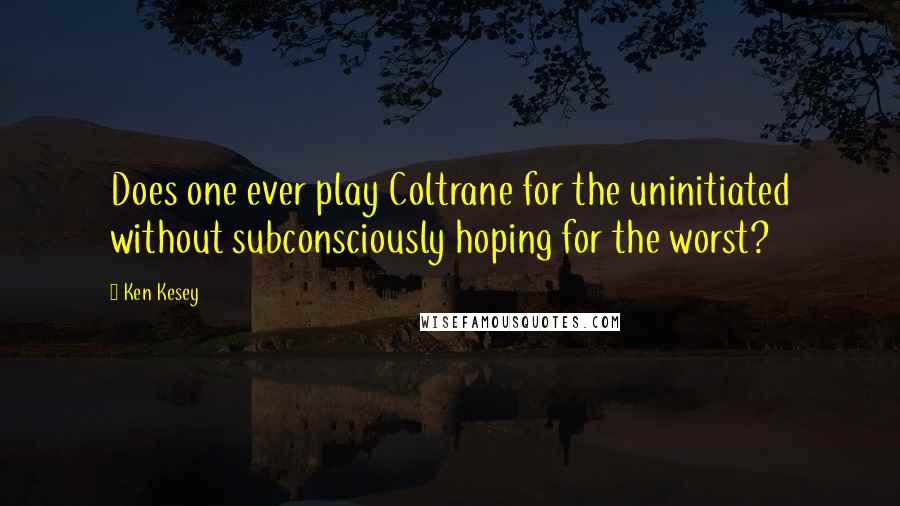 Ken Kesey Quotes: Does one ever play Coltrane for the uninitiated without subconsciously hoping for the worst?