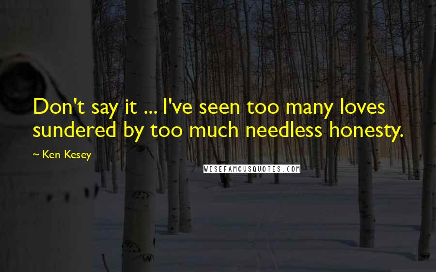 Ken Kesey Quotes: Don't say it ... I've seen too many loves sundered by too much needless honesty.