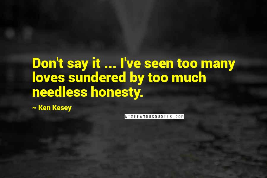 Ken Kesey Quotes: Don't say it ... I've seen too many loves sundered by too much needless honesty.