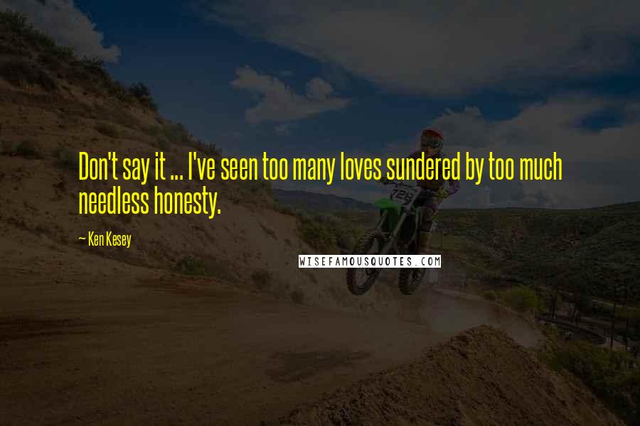 Ken Kesey Quotes: Don't say it ... I've seen too many loves sundered by too much needless honesty.