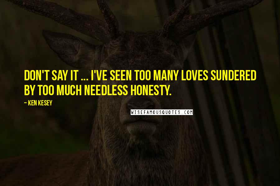 Ken Kesey Quotes: Don't say it ... I've seen too many loves sundered by too much needless honesty.