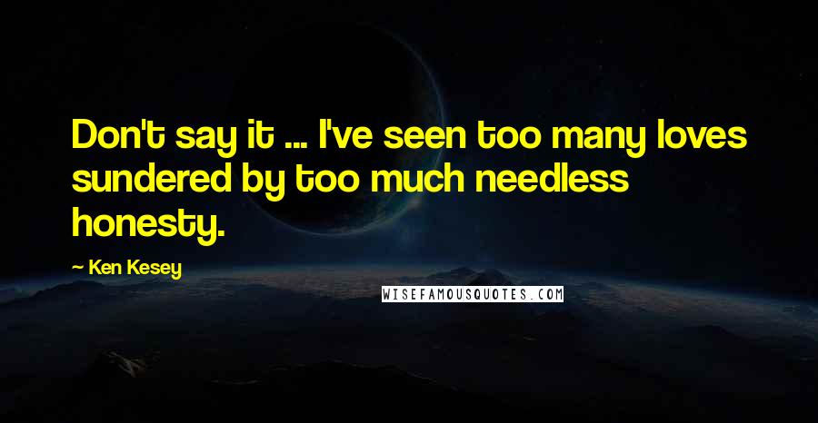 Ken Kesey Quotes: Don't say it ... I've seen too many loves sundered by too much needless honesty.