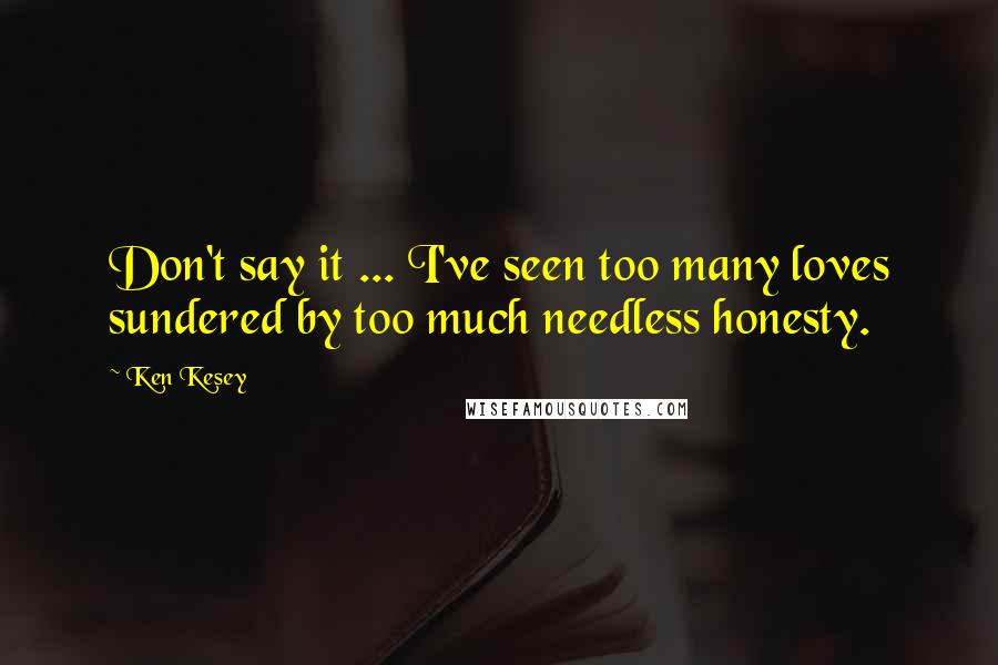 Ken Kesey Quotes: Don't say it ... I've seen too many loves sundered by too much needless honesty.